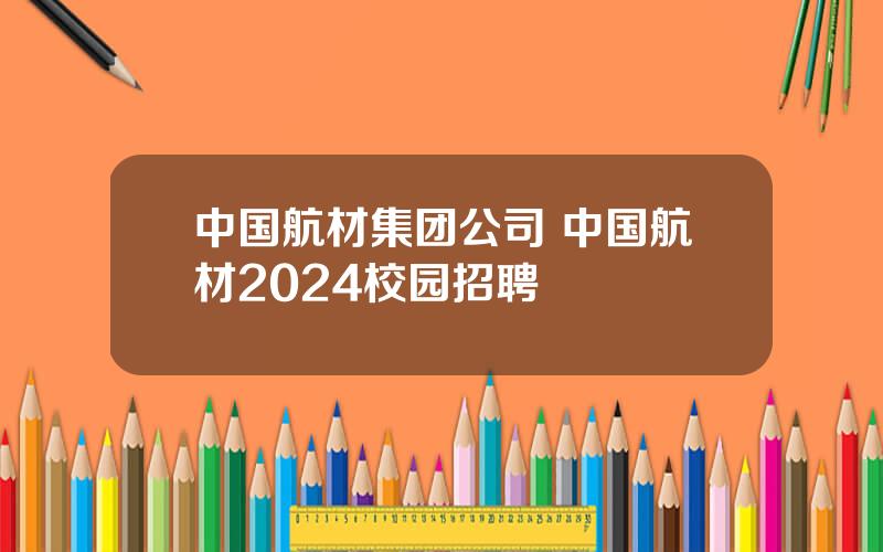 中国航材集团公司 中国航材2024校园招聘